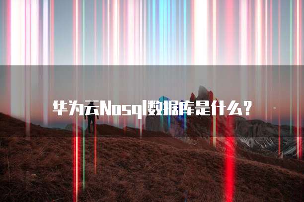 华为云Nosql数据库是什么?