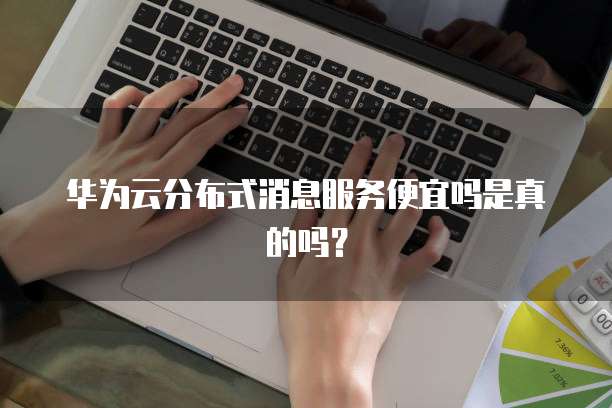 华为云分布式消息服务便宜吗是真的吗?