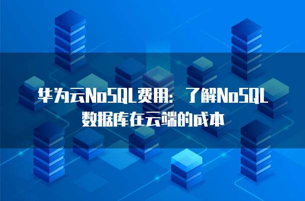 华为云NoSQL费用：了解NoSQL数据库在云端的成本
