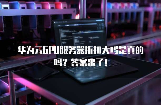 华为云GPU服务器折扣大吗是真的吗?答案来了!