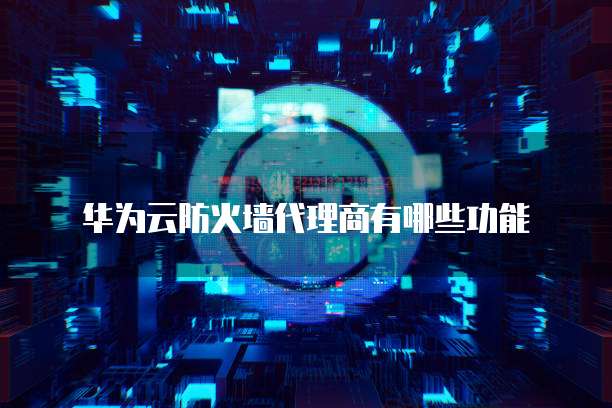 华为云防火墙代理商有哪些功能