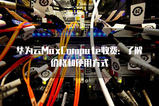 华为云MaxCompute收费:了解价格和使用方式