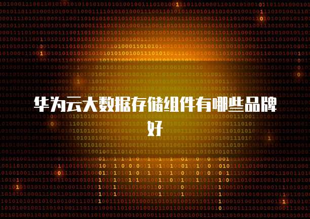 华为云大数据存储组件有哪些品牌好