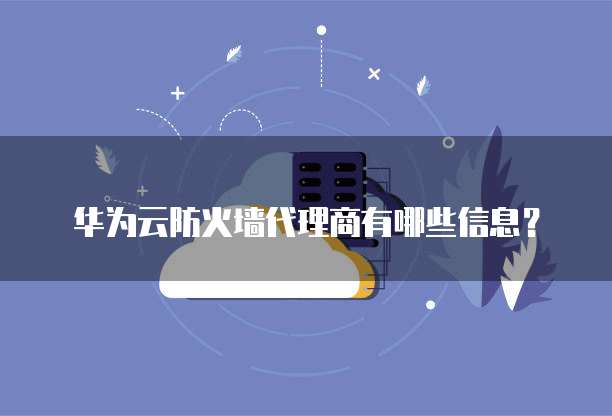 华为云防火墙代理商有哪些信息?