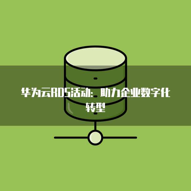华为云RDS活动:助力企业数字化转型