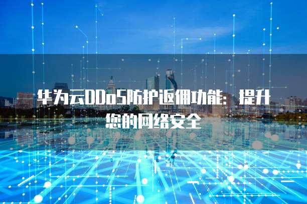 华为云DDoS防护返佣功能:提升您的网络安全