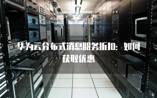 华为云分布式消息服务折扣:如何获取优惠