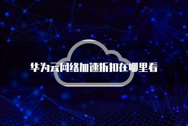 华为云网络加速折扣在哪里看