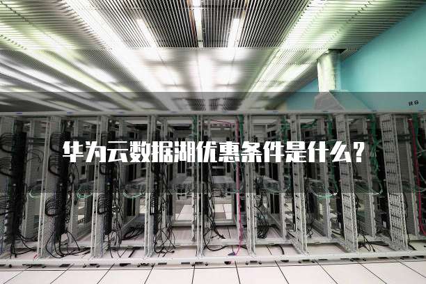 华为云数据湖优惠条件是什么?