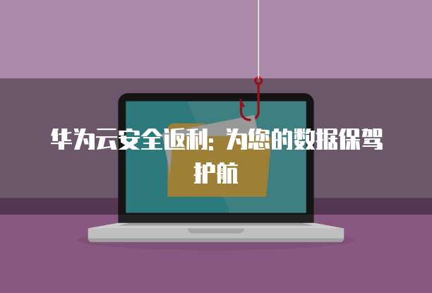 华为云安全返利: 为您的数据保驾护航