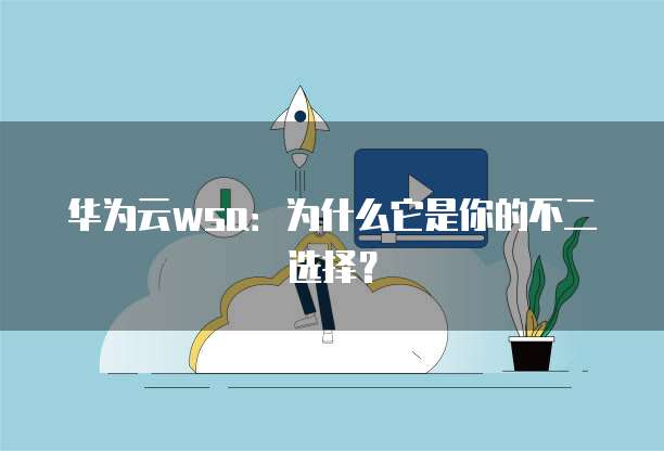 华为云wsa：为什么它是你的不二选择？