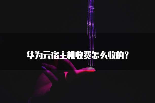 华为云宿主机收费怎么收的?