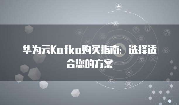 华为云Kafka购买指南：选择适合您的方案