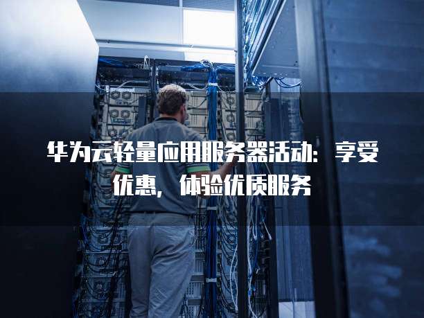 华为云轻量应用服务器活动:享受优惠,体验优质服务