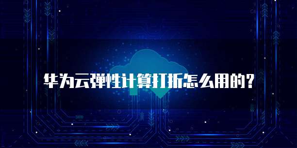 华为云弹性计算打折怎么用的?