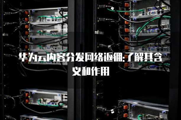 华为云内容分发网络返佣:了解其含义和作用