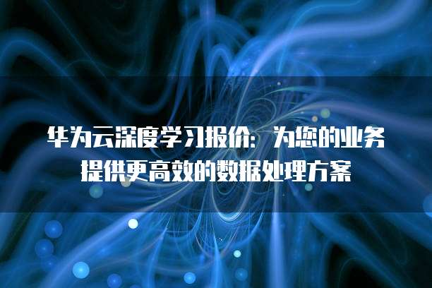 华为云深度学习报价:为您的业务提供更高效的数据处理方案