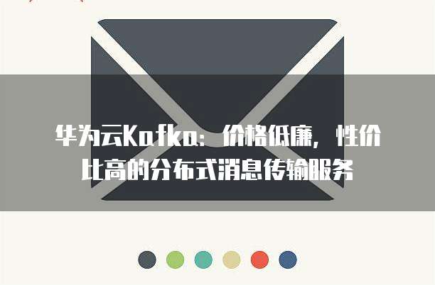 华为云Kafka:价格低廉,性价比高的分布式消息传输服务