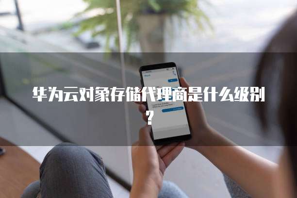 华为云对象存储代理商是什么级别?