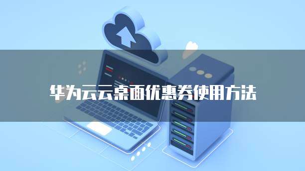 华为云云桌面优惠券使用方法