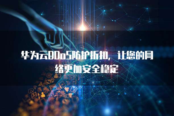 华为云DDoS防护折扣,让您的网络更加安全稳定