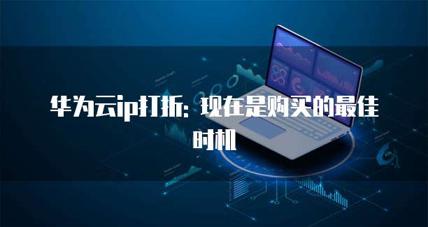华为云ip打折: 现在是购买的最佳时机