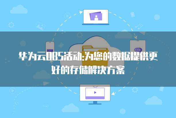 华为云OBS活动:为您的数据提供更好的存储解决方案