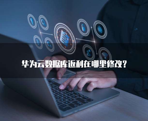 华为云数据库返利在哪里修改?