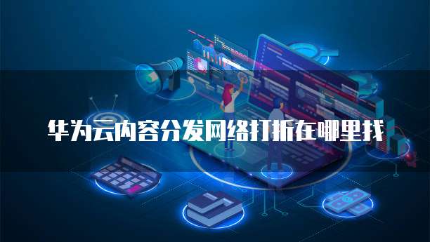 华为云内容分发网络打折在哪里找