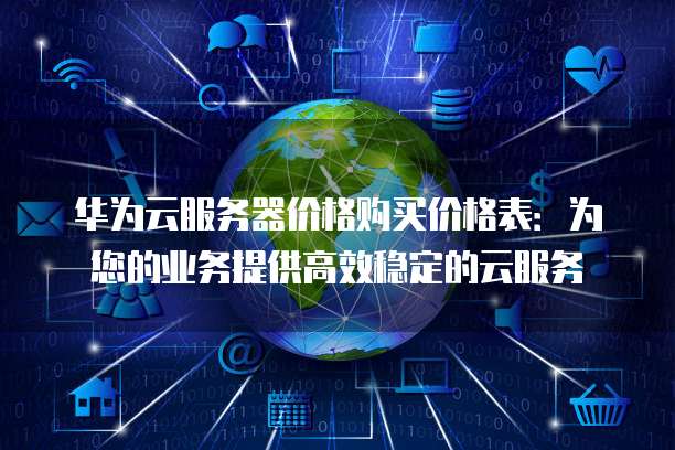 华为云服务器价格购买价格表：为您的业务提供高效稳定的云服务