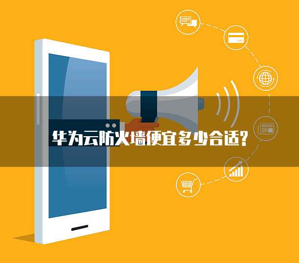 华为云防火墙便宜多少合适?