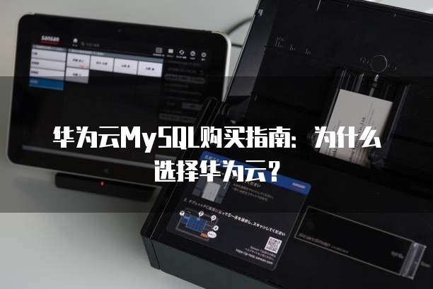华为云MySQL购买指南:为什么选择华为云?
