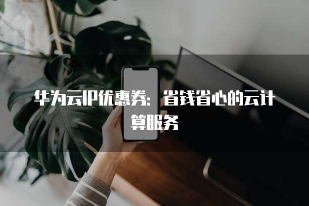 华为云IP优惠券:省钱省心的云计算服务