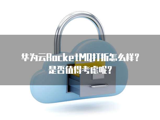 华为云RocketMQ打折怎么样?是否值得考虑呢?