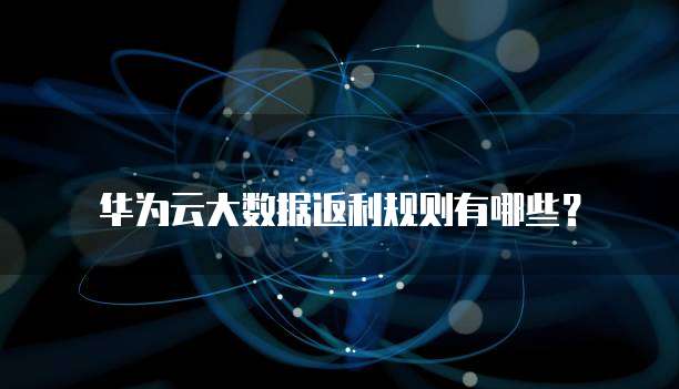 华为云大数据返利规则有哪些?