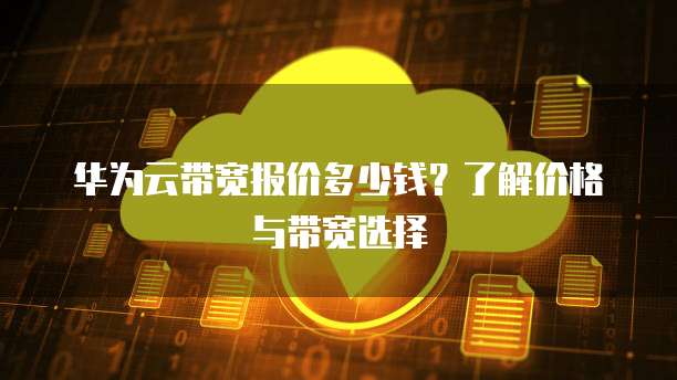 华为云带宽报价多少钱?了解价格与带宽选择