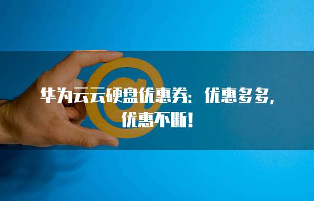 华为云云硬盘优惠券:优惠多多,优惠不断!