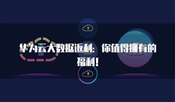 华为云大数据返利：你值得拥有的福利！