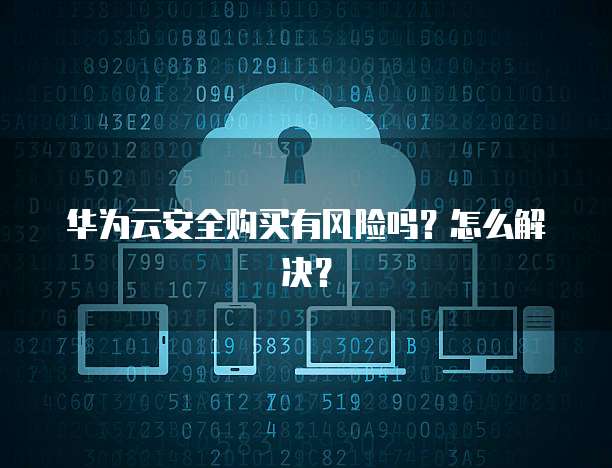 华为云安全购买有风险吗？怎么解决？