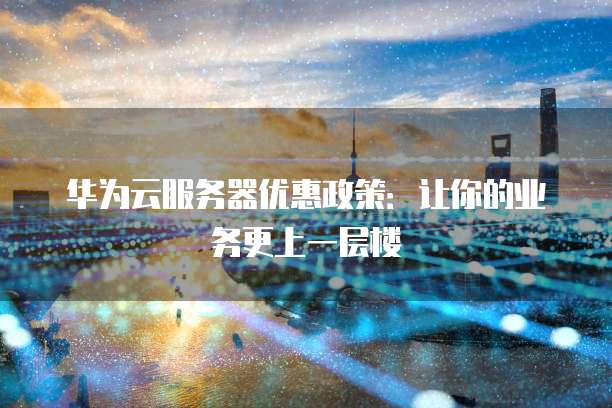 华为云服务器优惠政策：让你的业务更上一层楼