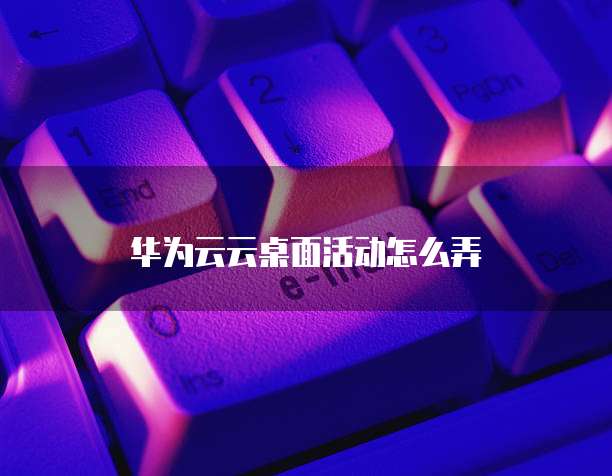 华为云云桌面活动怎么弄