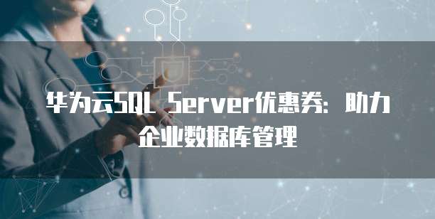 华为云SQL Server优惠券:助力企业数据库管理