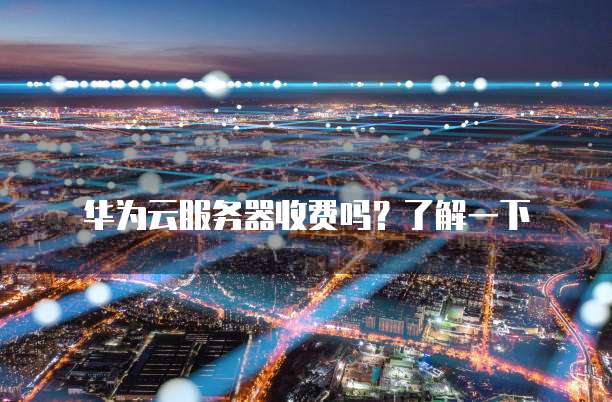 华为云服务器收费吗？了解一下