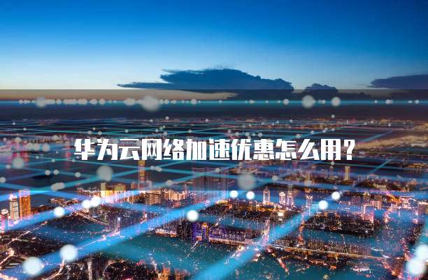 华为云网络加速优惠怎么用?