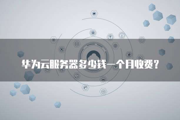 华为云服务器多少钱一个月收费?