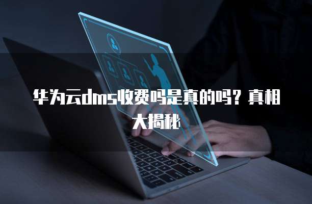 华为云dms收费吗是真的吗?真相大揭秘