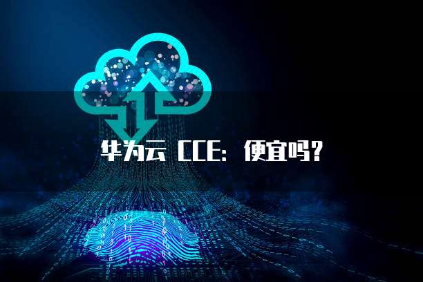 华为云 CCE：便宜吗？
