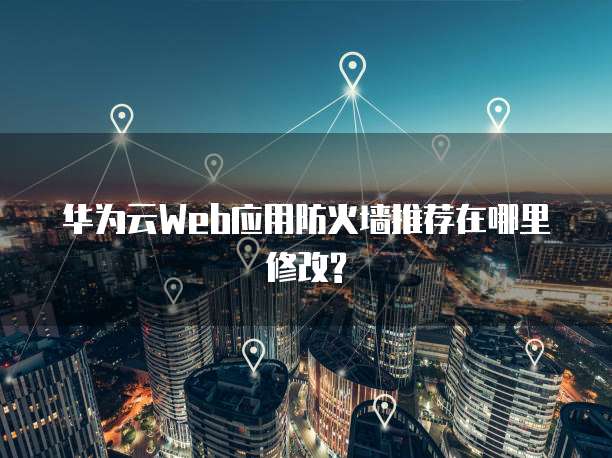 华为云Web应用防火墙推荐在哪里修改?