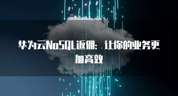 华为云NoSQL返佣:让你的业务更加高效
