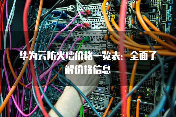 华为云防火墙价格一览表：全面了解价格信息